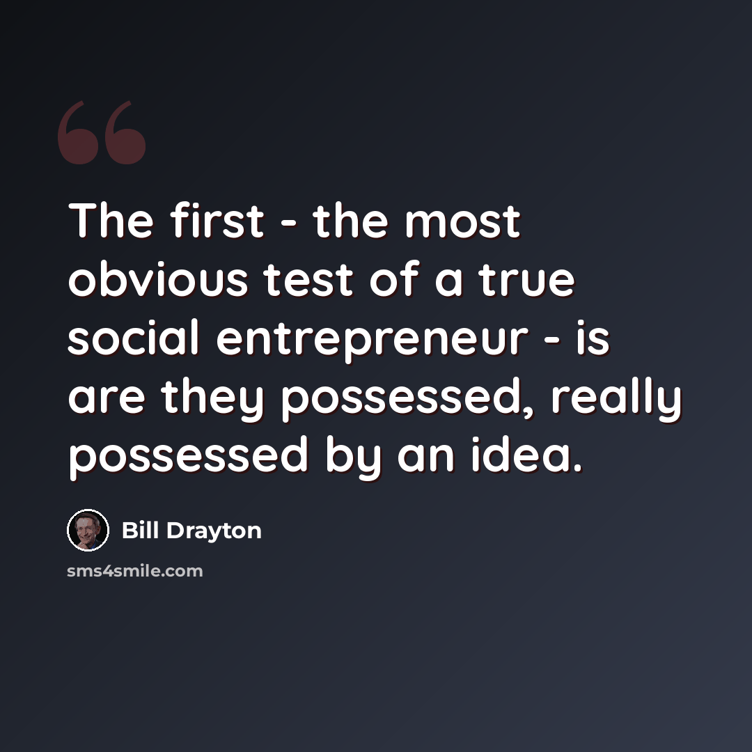 “The first - the most obvious test of a true social entrepreneur - is are they possessed, really possessed by an idea.” quote by Bill Drayton