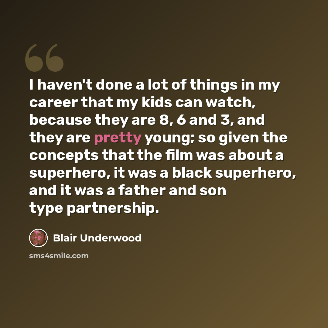 “I haven't done a lot of things in my career that my kids can watch, because they are 8, 6 and 3, and they are pretty young; so given the concepts that the film was about a superhero, it was a black superhero, and it was a father and son type partnership.” quote by Blair Underwood