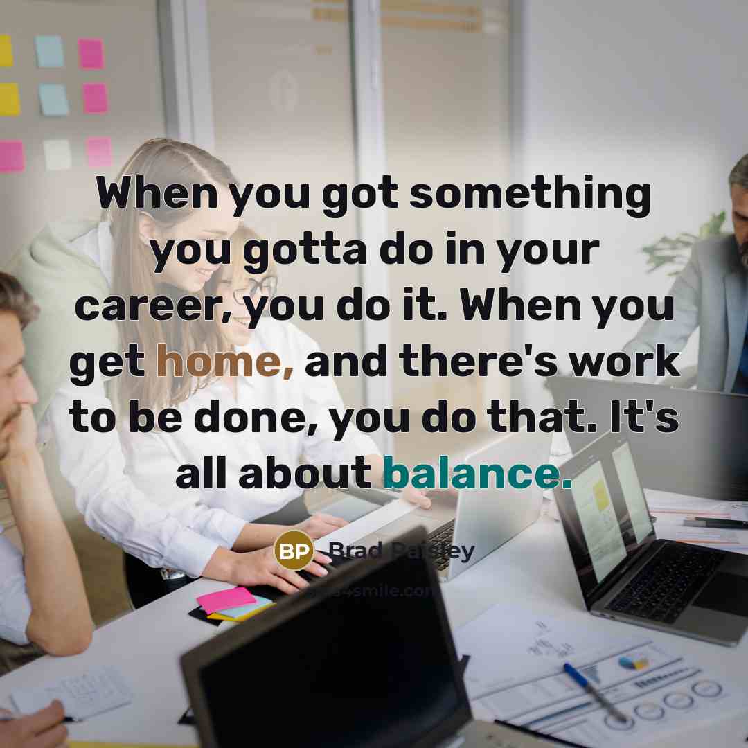 “When you got something you gotta do in your career, you do it. When you get home, and there's work to be done, you do that. It's all about balance.” quote by Brad Paisley