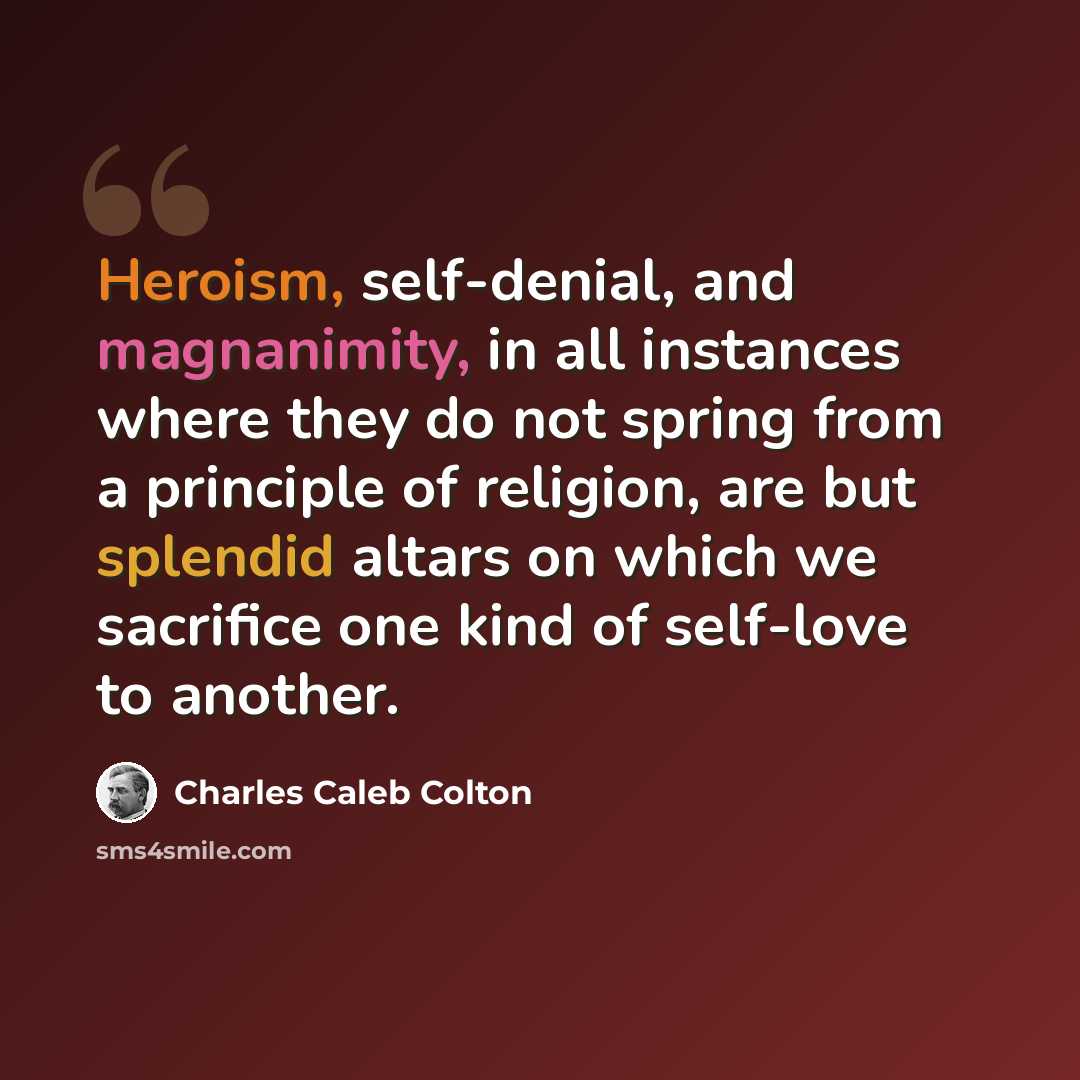 “Heroism, self-denial, and magnanimity, in all instances where they do not spring from a principle of religion, are but splendid altars on which we sacrifice one kind of self-love to another.” quote by Charles Caleb Colton