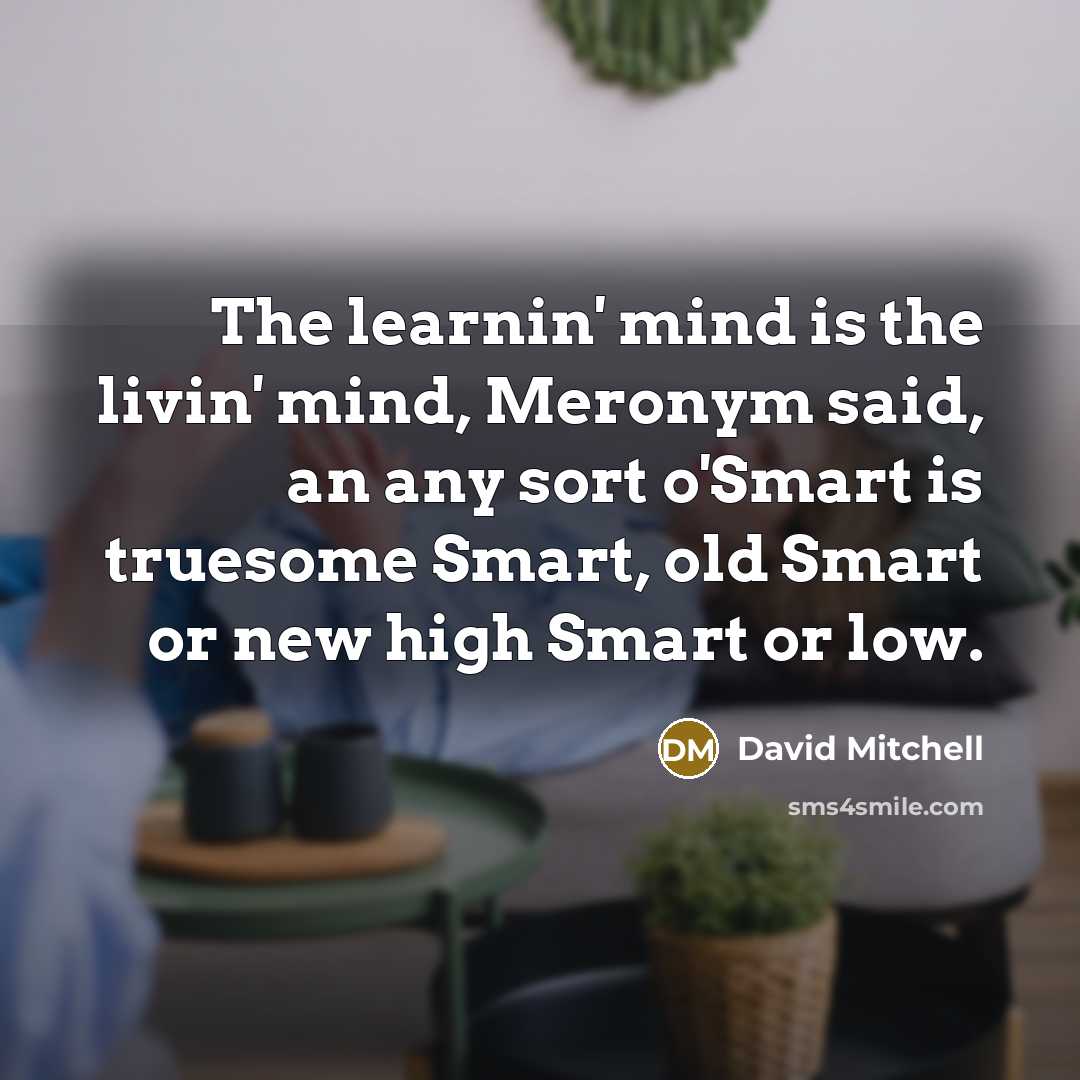 “The learnin' mind is the livin' mind, Meronym said, an any sort o'Smart is truesome Smart, old Smart or new high Smart or low.” quote by David Mitchell
