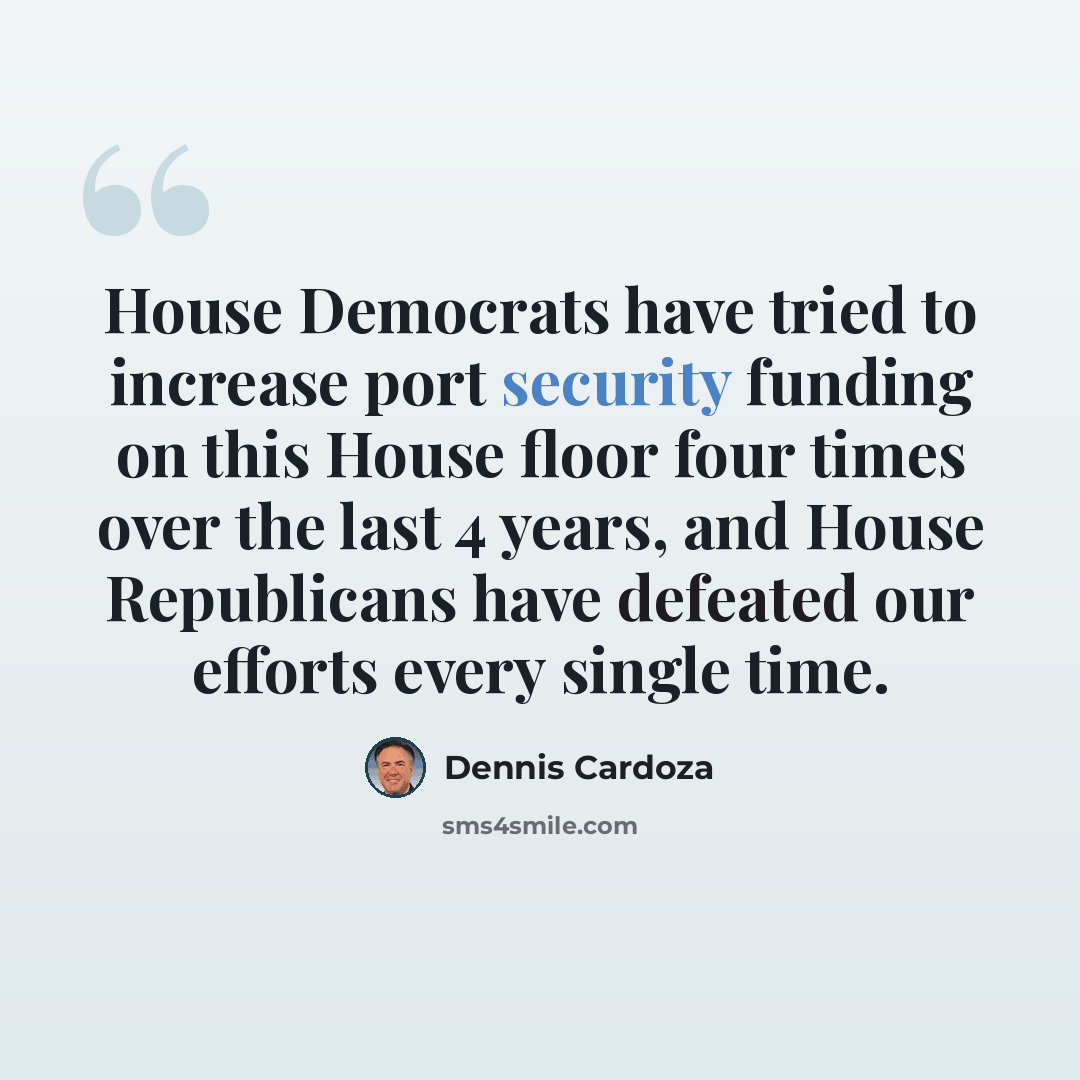 “House Democrats have tried to increase port security funding on this House floor four times over the last 4 years, and House Republicans have defeated our efforts every single time.” quote by Dennis Cardoza