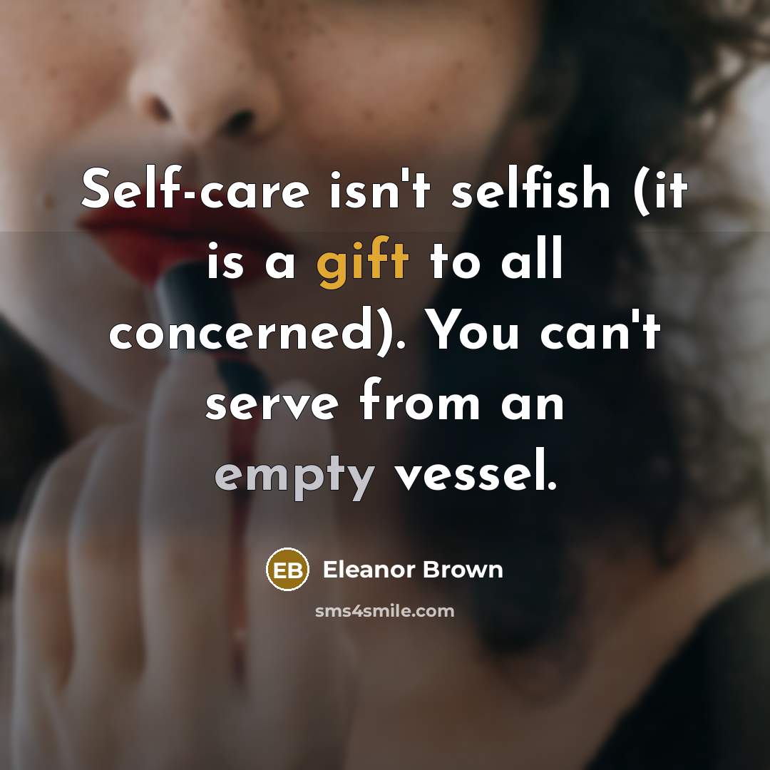 “Self-care isn't selfish (it is a gift to all concerned). You can't serve from an empty vessel.” quote by Eleanor Brown
