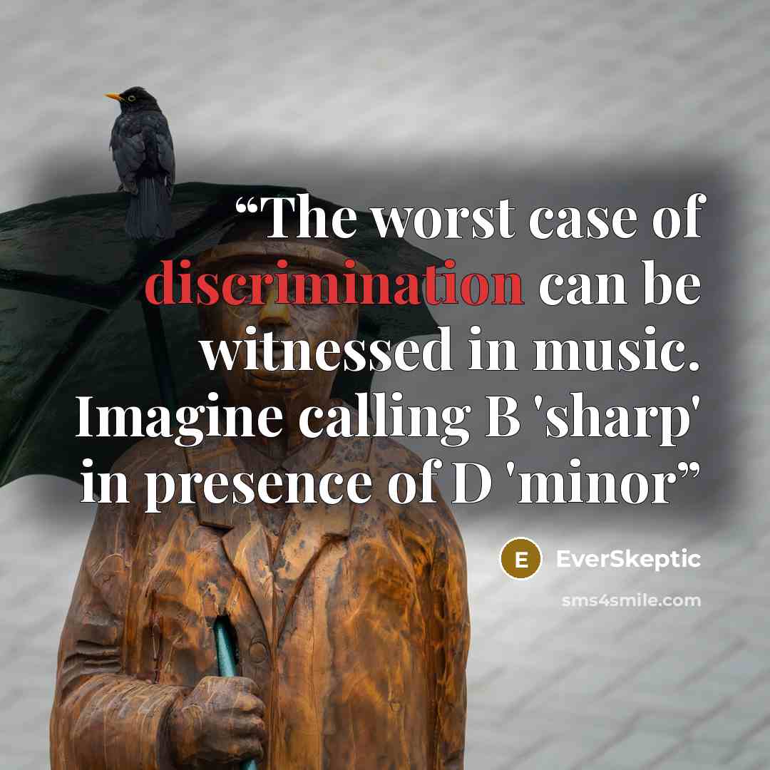 “The worst case of discrimination can be witnessed in music. Imagine calling B 'sharp' in presence of D 'minor” quote by EverSkeptic
