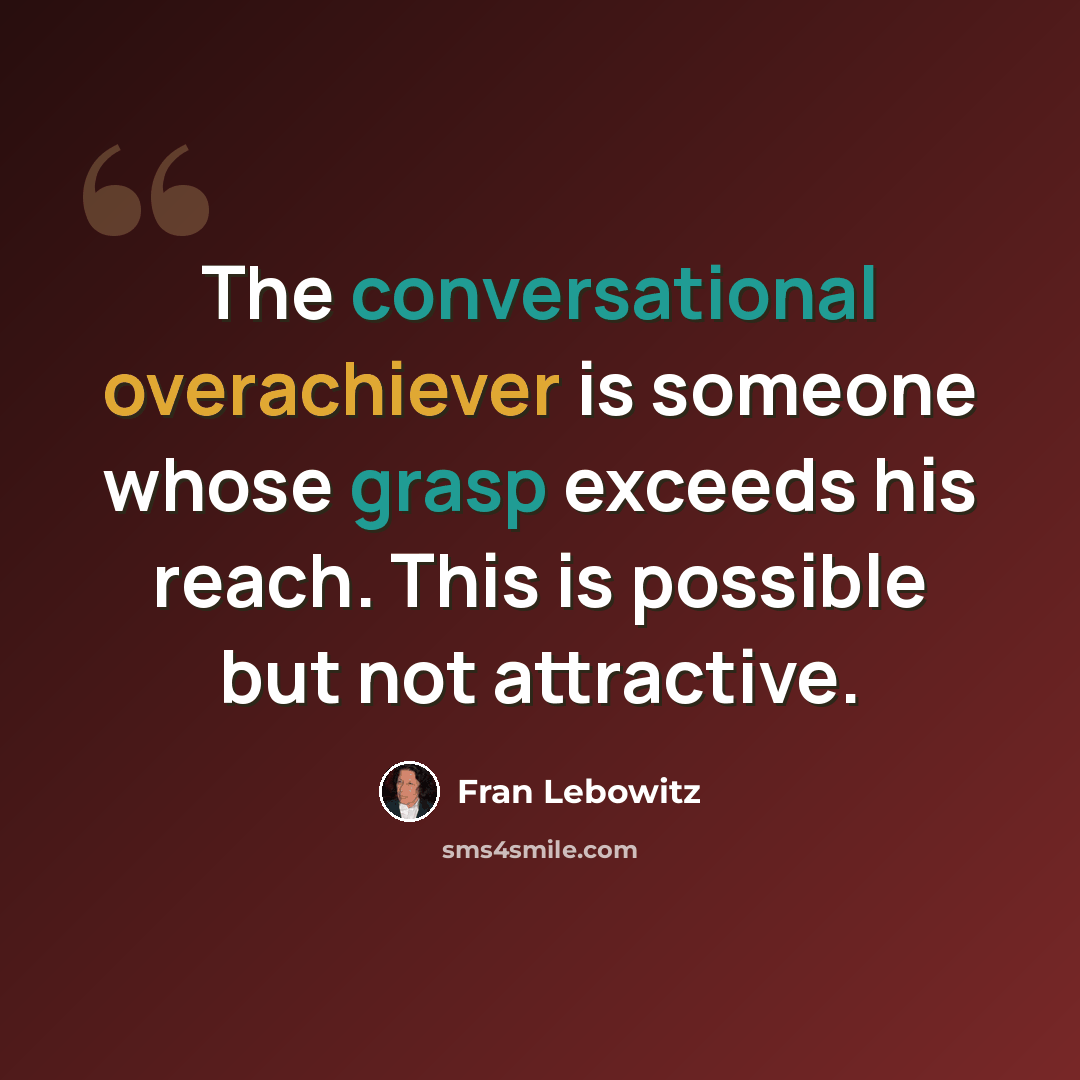 “The conversational overachiever is someone whose grasp exceeds his reach. This is possible but not attractive.” quote by Fran Lebowitz