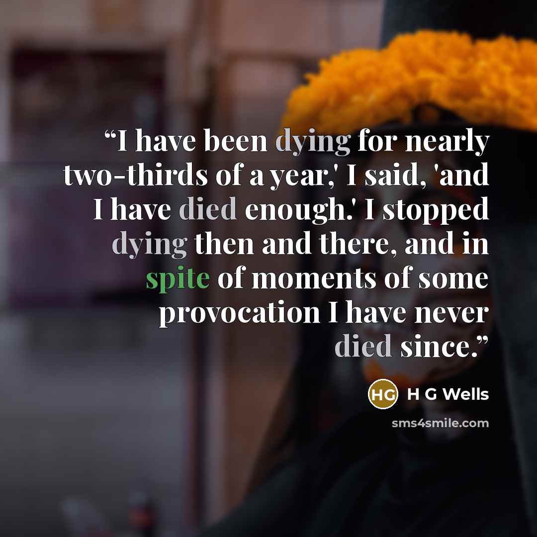 “I have been dying for nearly two-thirds of a year,' I said, 'and I have died enough.' I stopped dying then and there, and in spite of moments of some provocation I have never died since.” quote by H G Wells