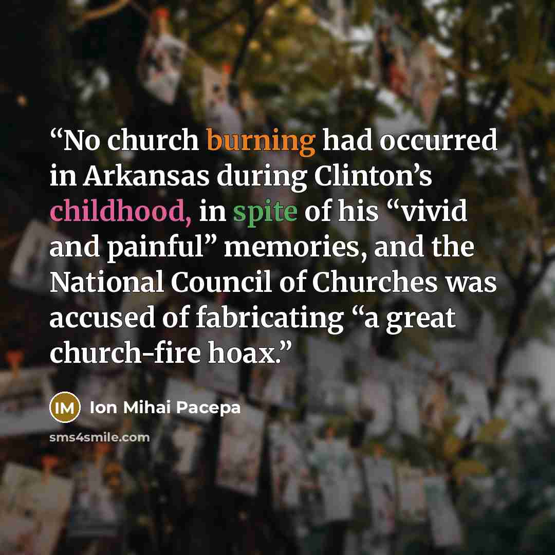 “No church burning had occurred in Arkansas during Clinton’s childhood, in spite of his “vivid and painful” memories, and the National Council of Churches was accused of fabricating “a great church-fire hoax.” quote by Ion Mihai Pacepa