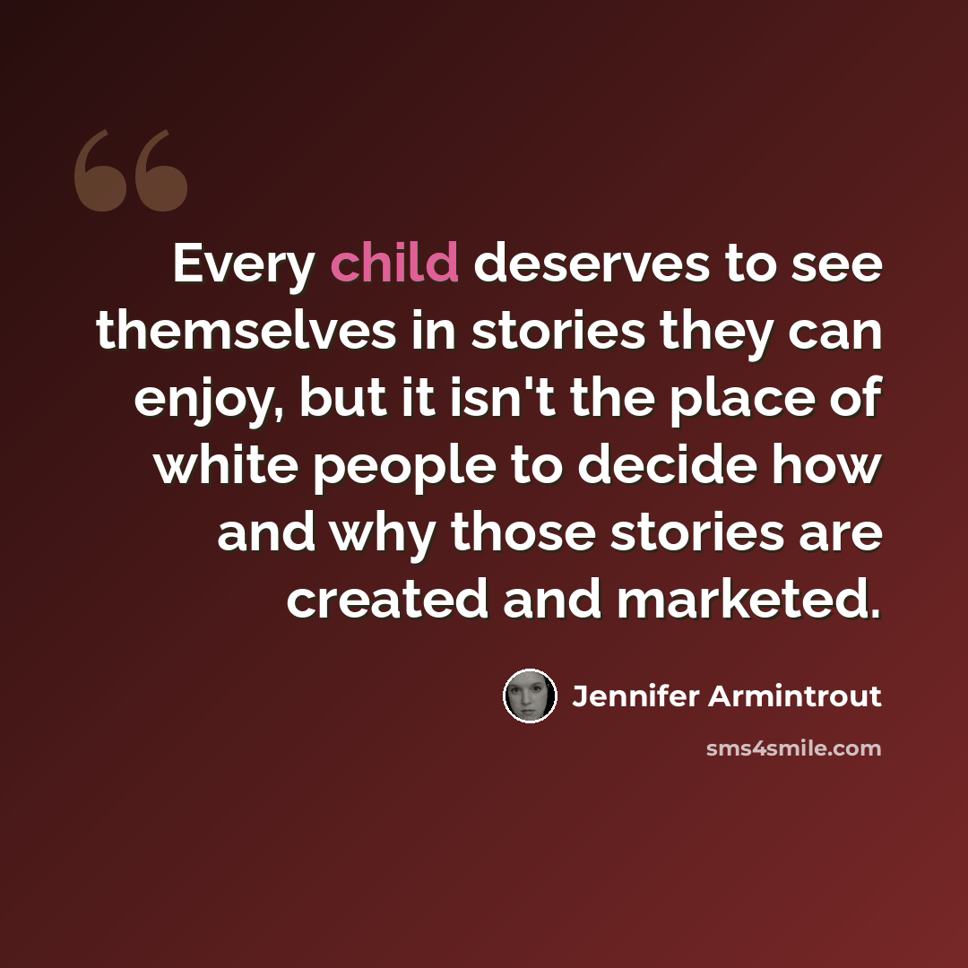 “Every child deserves to see themselves in stories they can enjoy, but it isn't the place of white people to decide how and why those stories are created and marketed.” quote by Jennifer Armintrout