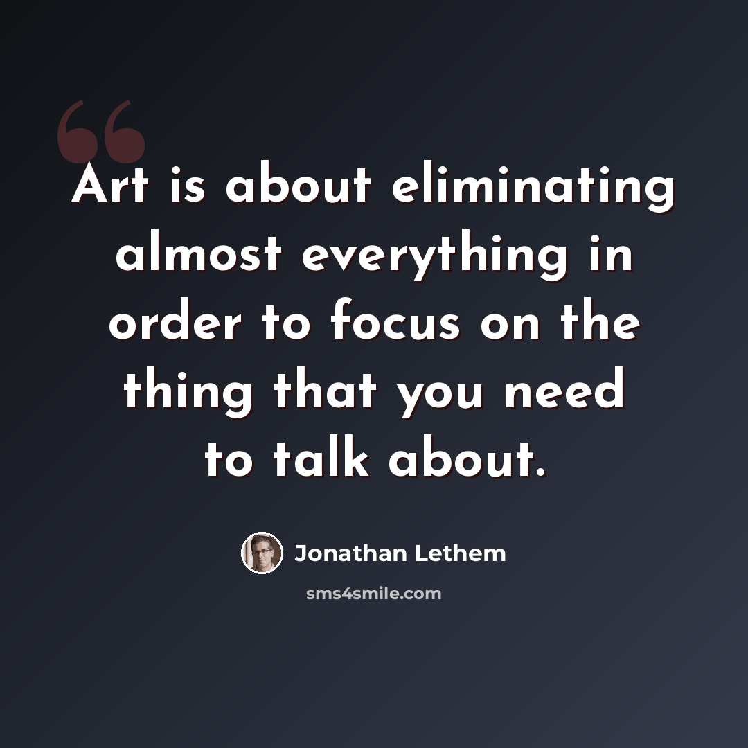 “Art is about eliminating almost everything in order to focus on the thing that you need to talk about.” quote by Jonathan Lethem