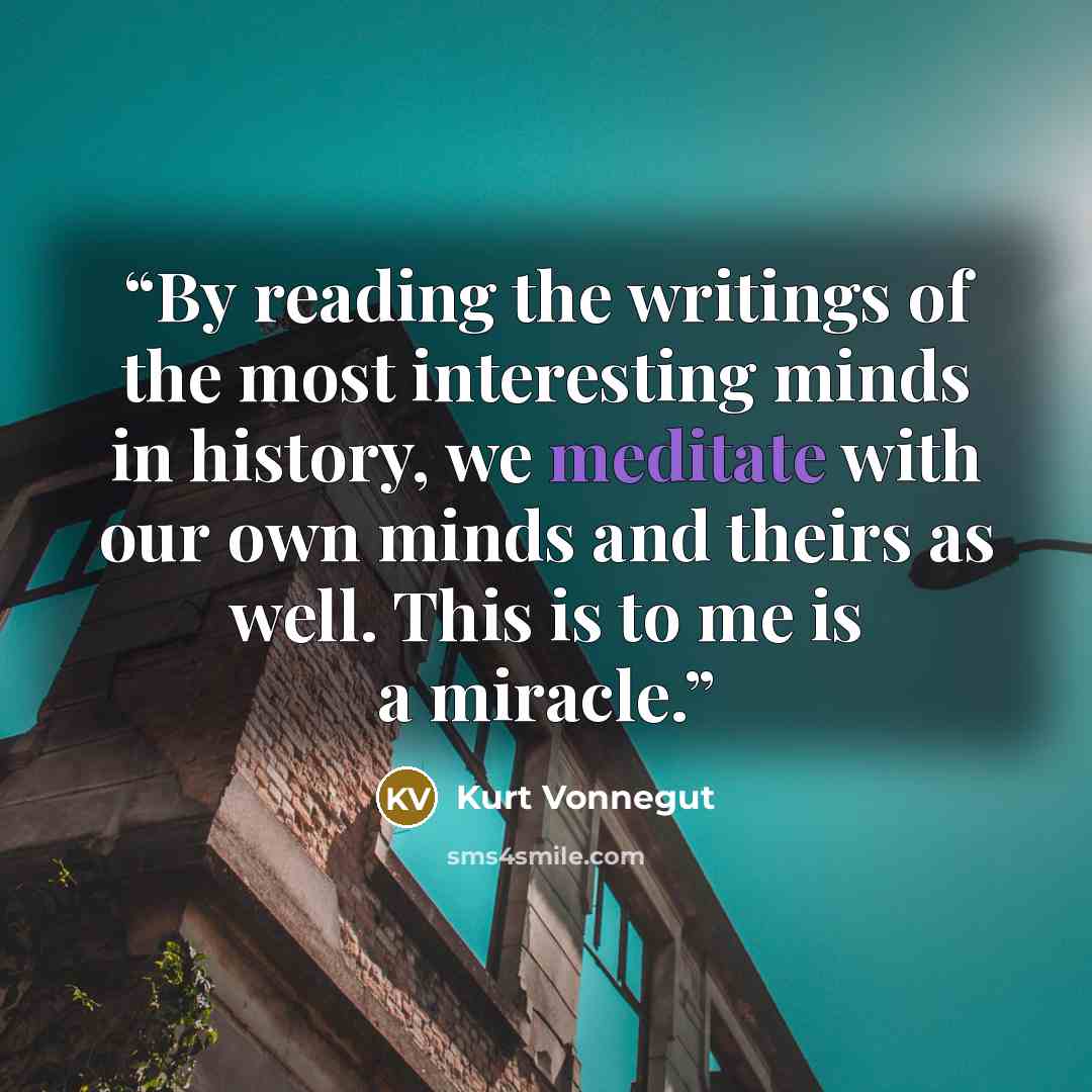 “By reading the writings of the most interesting minds in history, we meditate with our own minds and theirs as well. This is to me is a miracle.” quote by Kurt Vonnegut