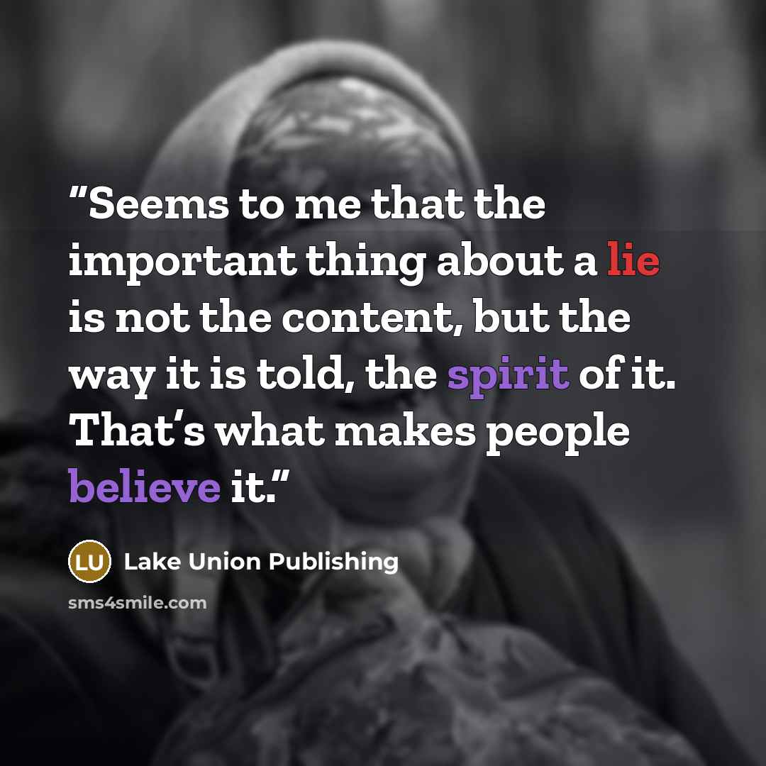 “Seems to me that the important thing about a lie is not the content, but the way it is told, the spirit of it. That’s what makes people believe it.” quote by Lake Union Publishing