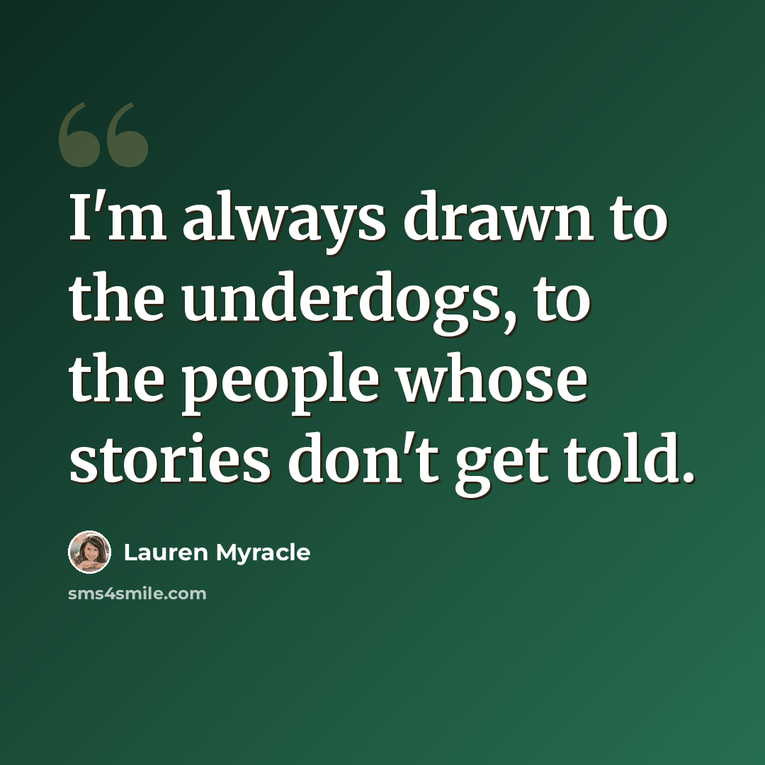 “I'm always drawn to the underdogs, to the people whose stories don't get told.” quote by Lauren Myracle