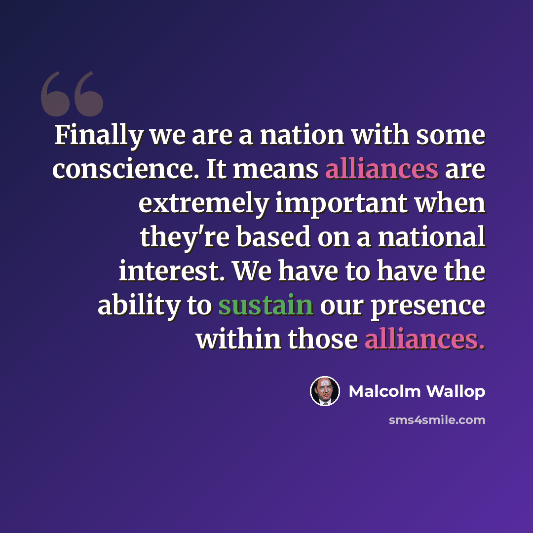 “Finally we are a nation with some conscience. It means alliances are extremely important when they're based on a national interest. We have to have the ability to sustain our presence within those alliances.” quote by Malcolm Wallop