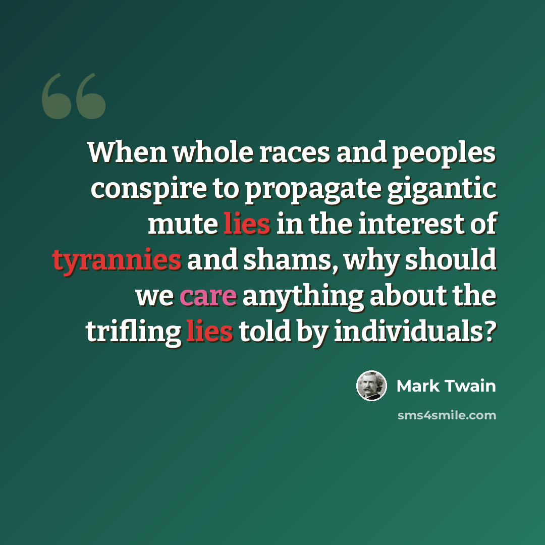 “When whole races and peoples conspire to propagate gigantic mute lies in the interest of tyrannies and shams, why should we care anything about the trifling lies told by individuals?” quote by Mark Twain