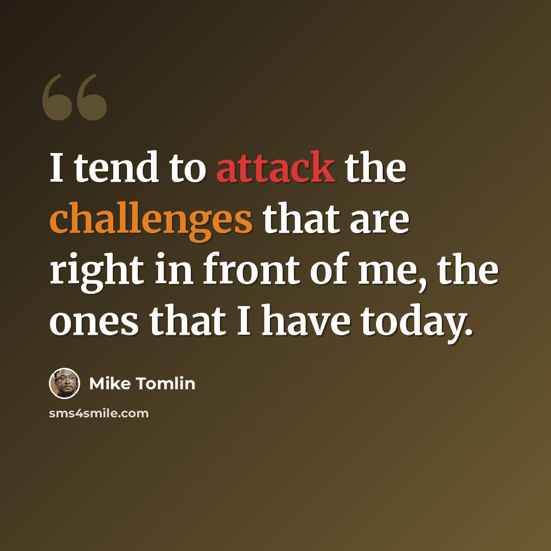 “I tend to attack the challenges that are right in front of me, the ones that I have today.” quote by Mike Tomlin