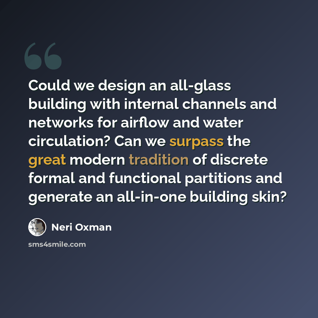 “Could we design an all-glass building with internal channels and networks for airflow and water circulation? Can we surpass the great modern tradition of discrete formal and functional partitions and generate an all-in-one building skin?” quote by Neri Oxman