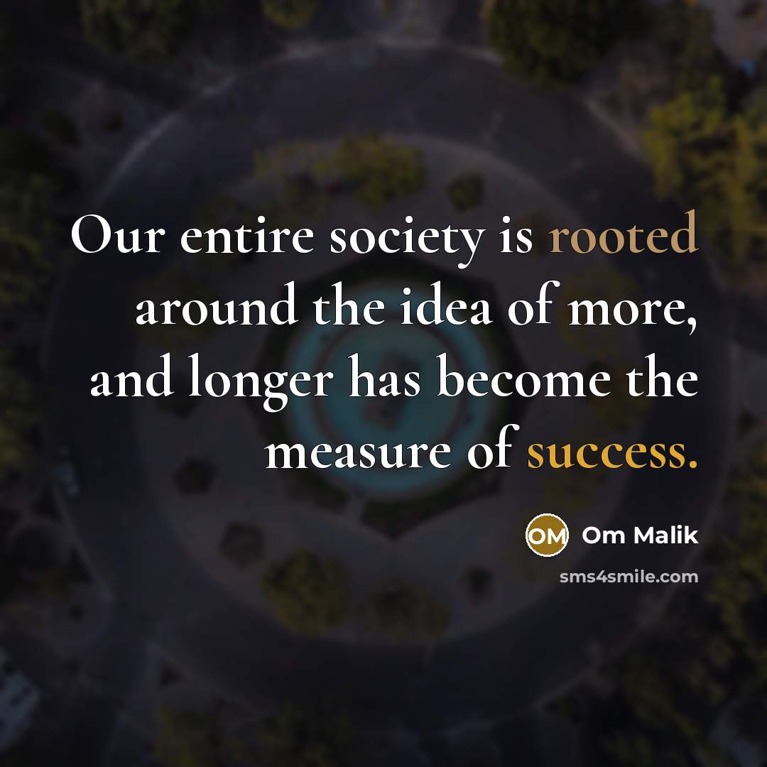 “Our entire society is rooted around the idea of more, and longer has become the measure of success.” quote by Om Malik