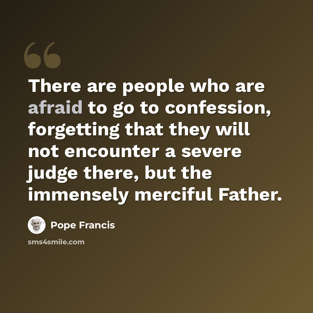 “There are people who are afraid to go to confession, forgetting that they will not encounter a severe judge there, but the immensely merciful Father.” quote by Pope Francis
