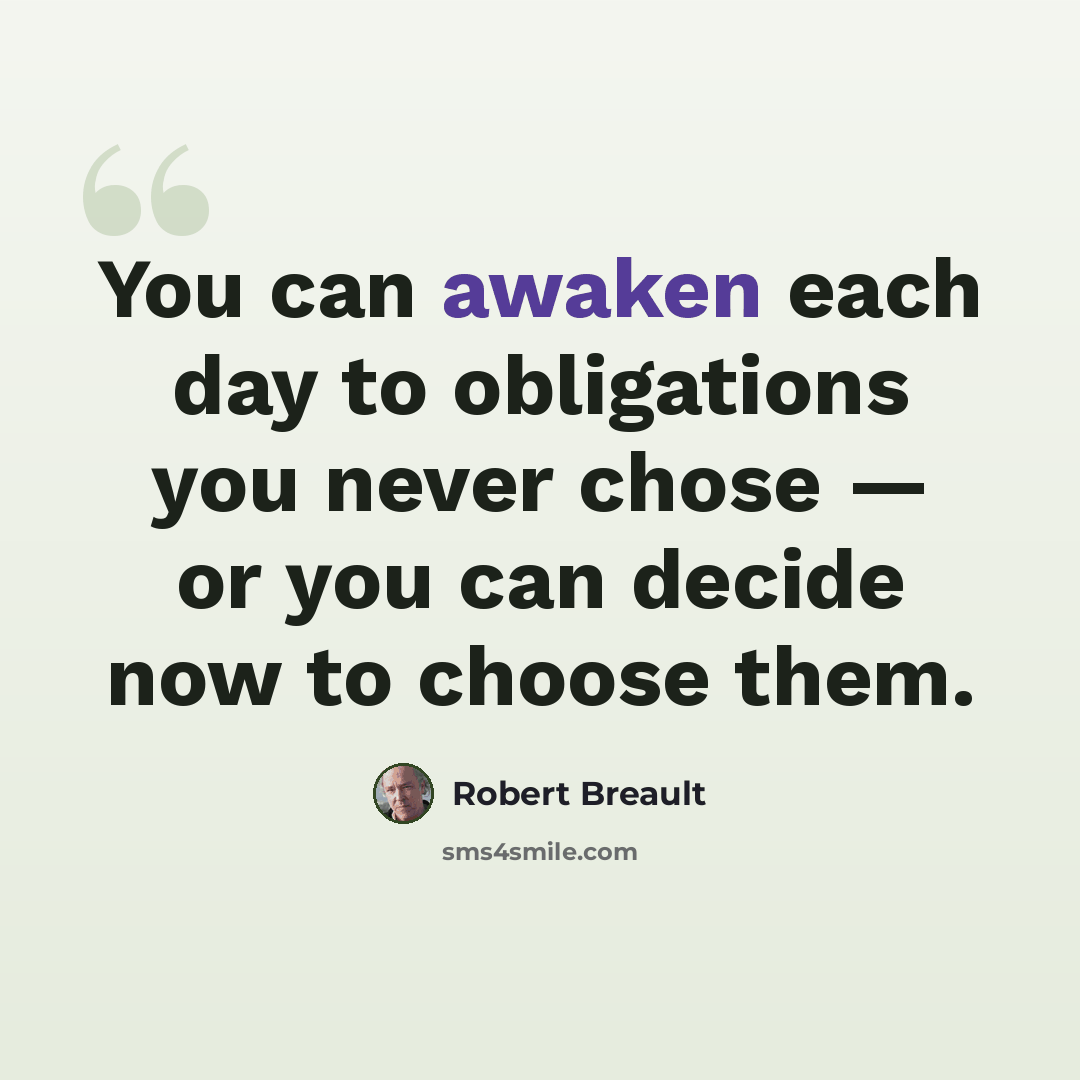 “You can awaken each day to obligations you never chose — or you can decide now to choose them.” quote by Robert Breault