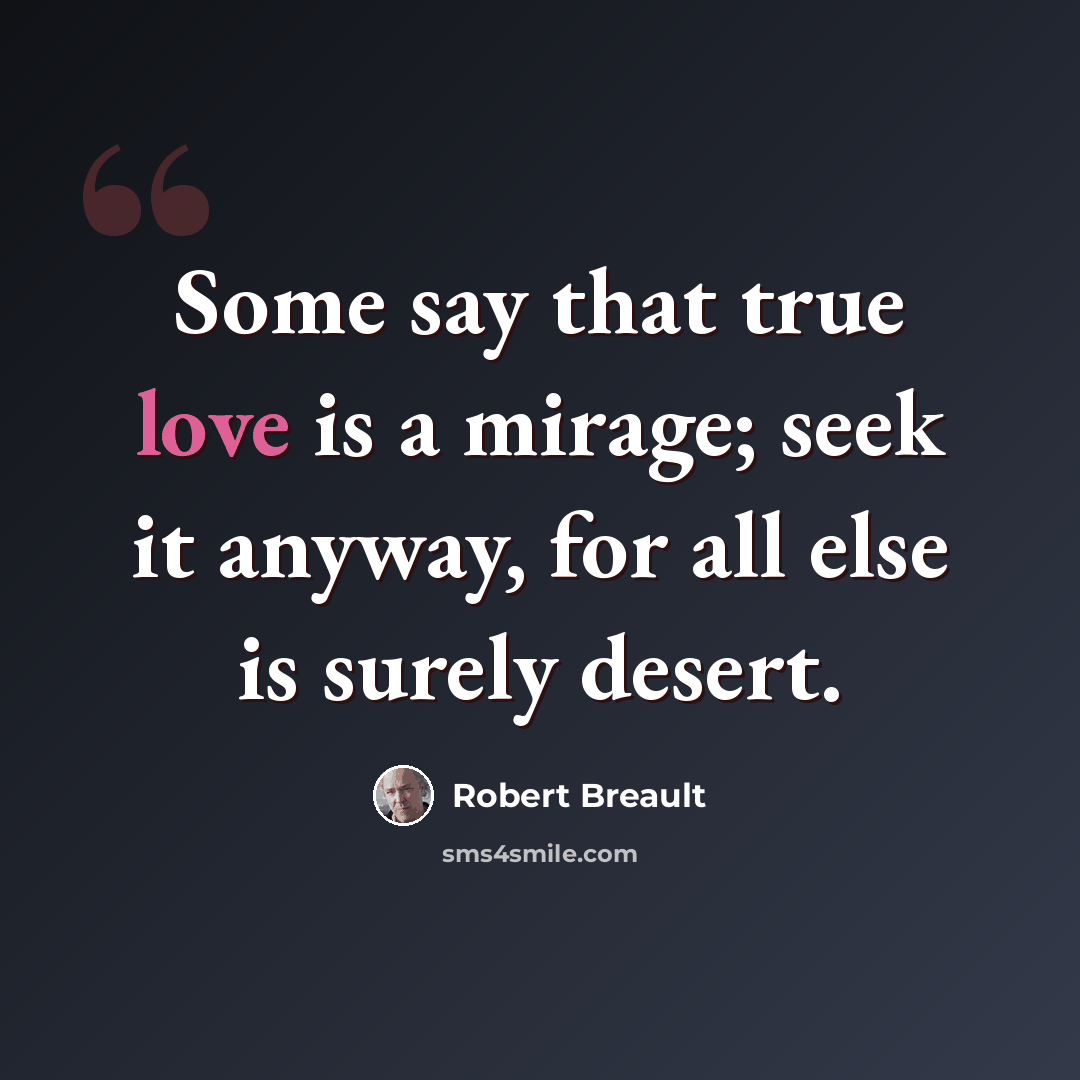 “Some say that true love is a mirage; seek it anyway, for all else is surely desert.” quote by Robert Breault