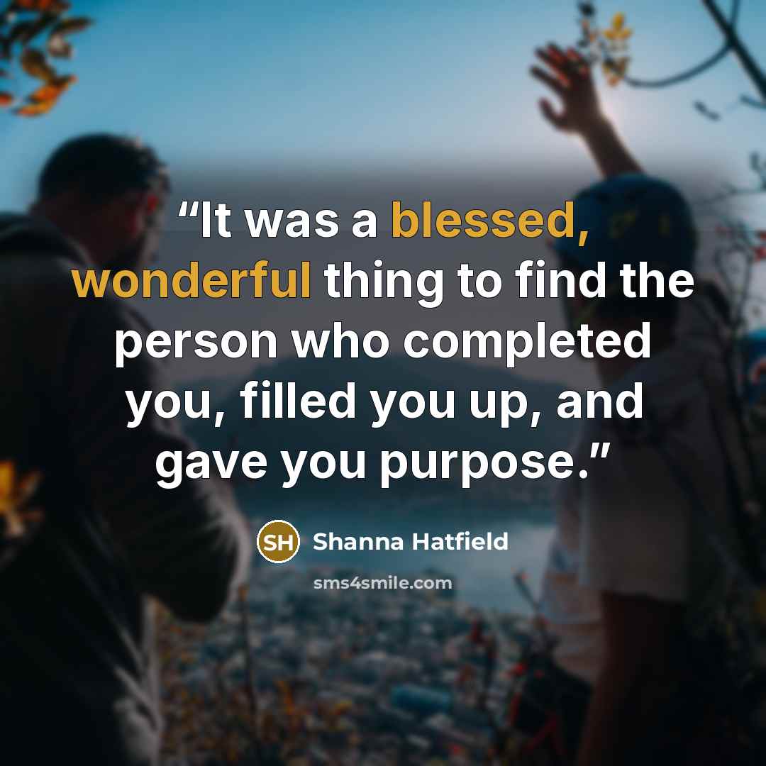 “It was a blessed, wonderful thing to find the person who completed you, filled you up, and gave you purpose.” quote by Shanna Hatfield