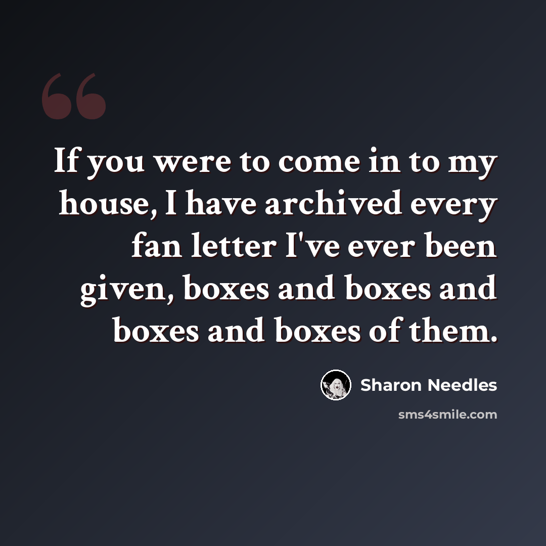 “If you were to come in to my house, I have archived every fan letter I've ever been given, boxes and boxes and boxes and boxes of them.” quote by Sharon Needles