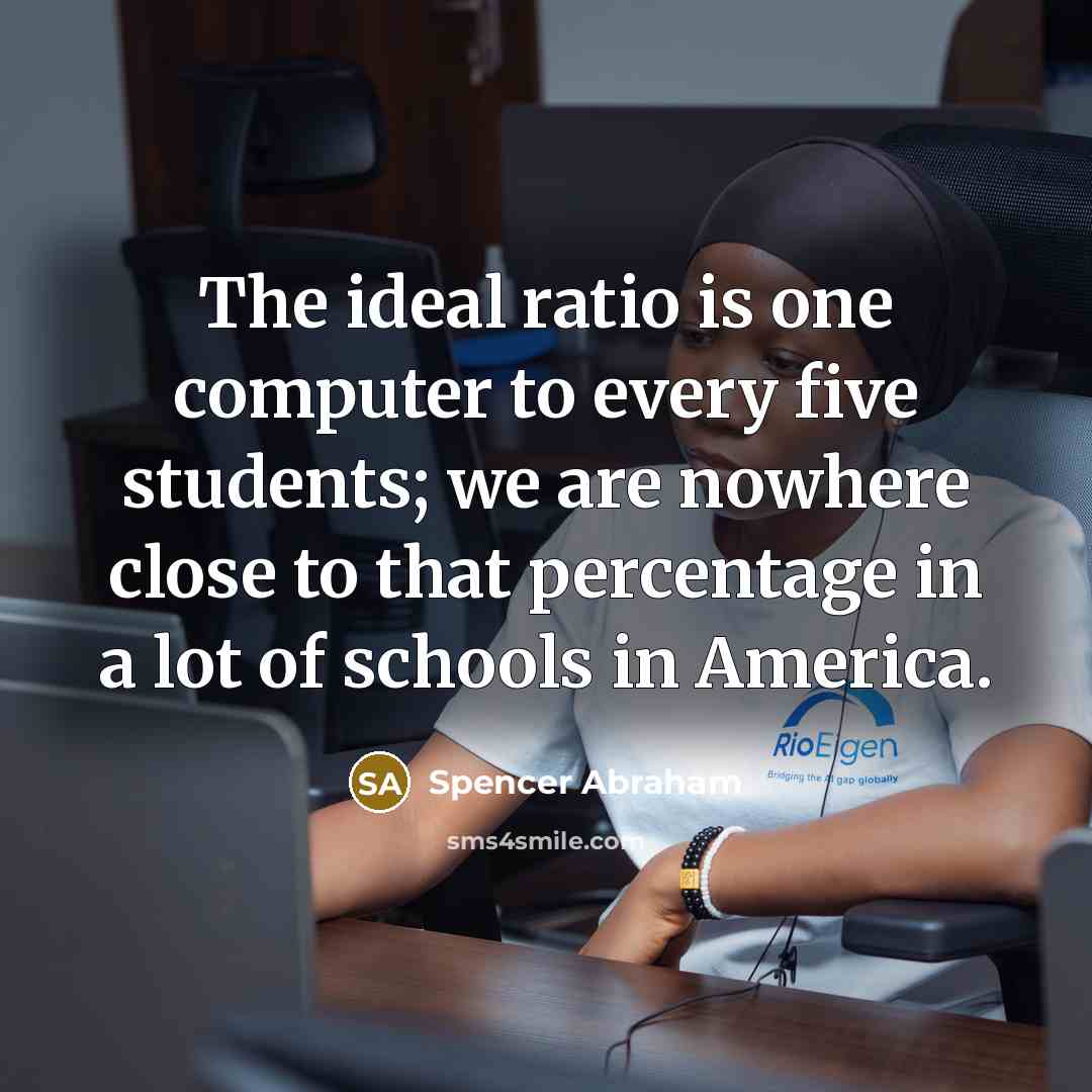 “The ideal ratio is one computer to every five students; we are nowhere close to that percentage in a lot of schools in America.” quote by Spencer Abraham