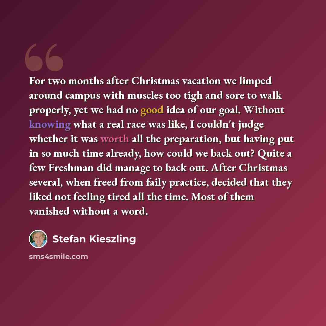 “For two months after Christmas vacation we limped around campus with muscles too tigh and sore to walk properly, yet we had no good idea of our goal. Without knowing what a real race was like, I couldn't judge whether it was worth all the preparation, but having put in so much time already, how…” quote by Stefan Kieszling