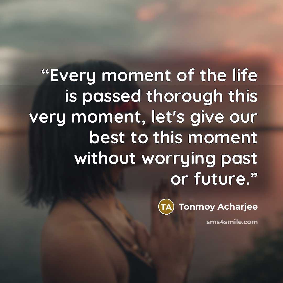 “Every moment of the life is passed thorough this very moment, let's give our best to this moment without worrying past or future.” quote by Tonmoy Acharjee