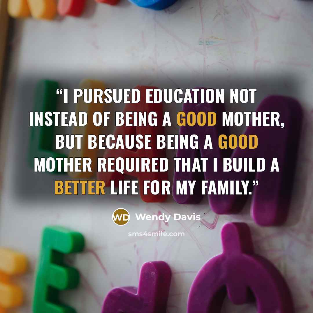“I pursued education not instead of being a good mother, but because being a good mother required that I build a better life for my family.” quote by Wendy Davis