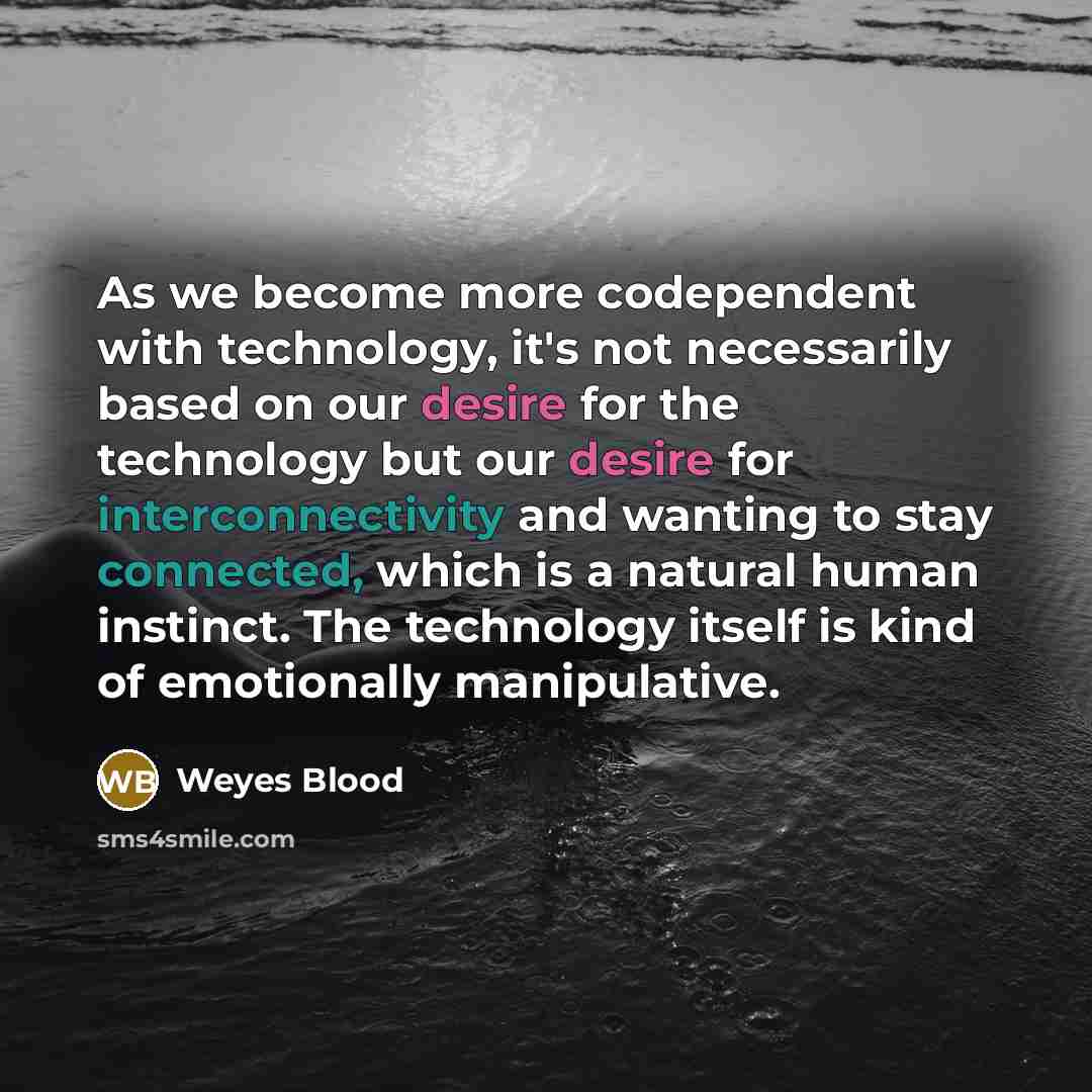 “As we become more codependent with technology, it's not necessarily based on our desire for the technology but our desire for interconnectivity and wanting to stay connected, which is a natural human instinct. The technology itself is kind of emotionally manipulative.” quote by Weyes Blood