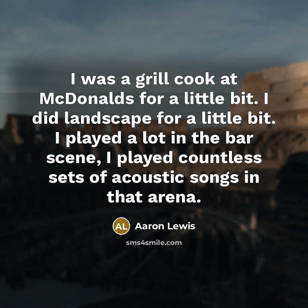 “I was a grill cook at McDonalds for a little bit. I did landscape for a little bit. I played a lot in the bar scene, I played countless sets of acoustic songs in that arena.” quote by Aaron Lewis