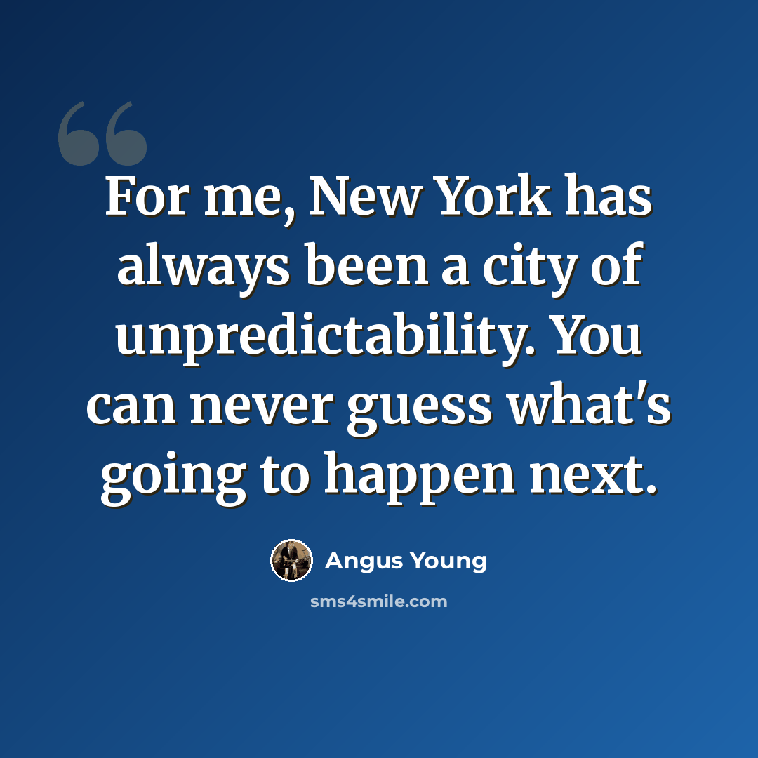 “For me, New York has always been a city of unpredictability. You can never guess what's going to happen next.” quote by Angus Young