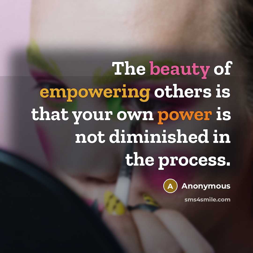 “The beauty of empowering others is that your own power is not diminished in the process.” quote by Anonymous