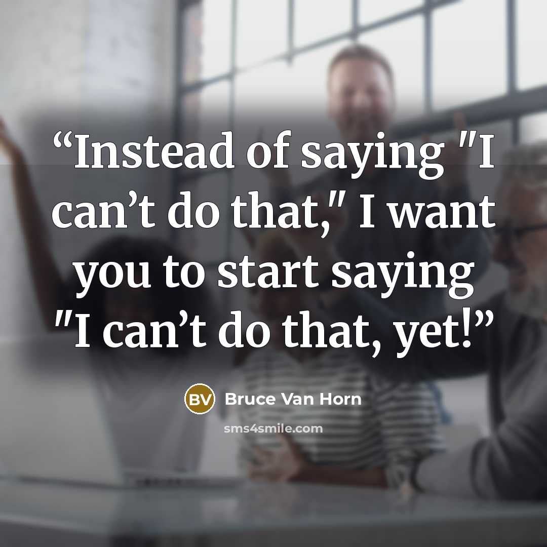“Instead of saying "I can’t do that," I want you to start saying "I can’t do that, yet!” quote by Bruce Van Horn