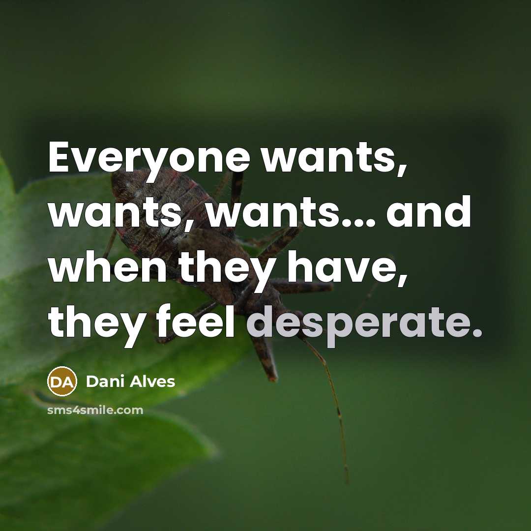 “Everyone wants, wants, wants... and when they have, they feel desperate.” quote by Dani Alves