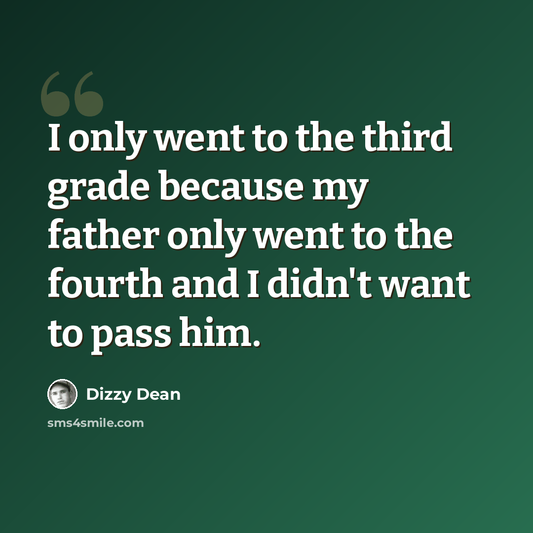 “I only went to the third grade because my father only went to the fourth and I didn't want to pass him.” quote by Dizzy Dean