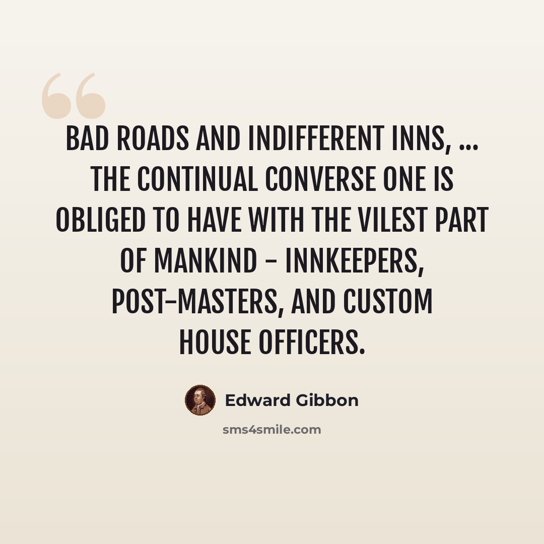 “Bad roads and indifferent inns, ... the continual converse one is obliged to have with the vilest part of mankind - innkeepers, post-masters, and custom house officers.” quote by Edward Gibbon