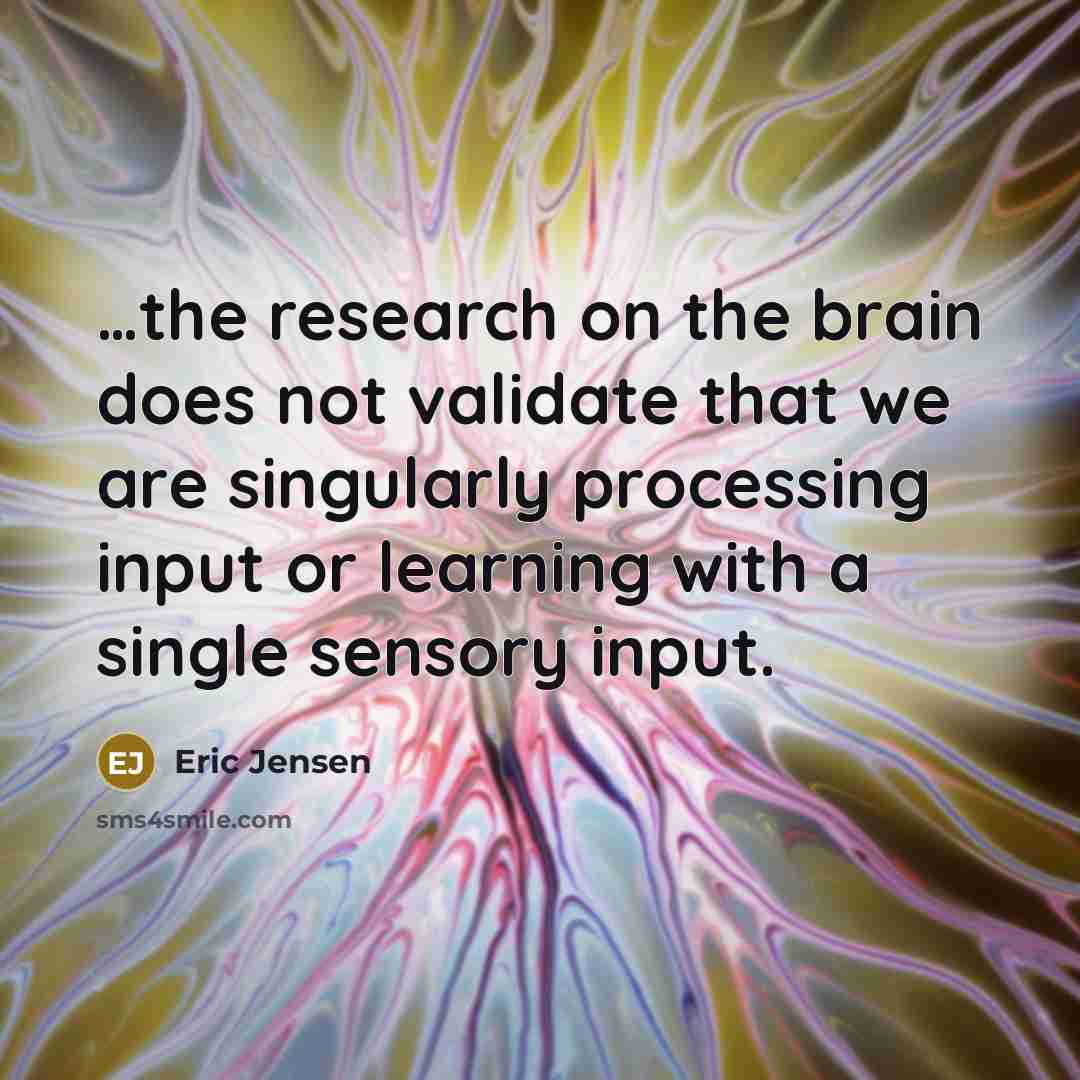 “…the research on the brain does not validate that we are singularly processing input or learning with a single sensory input.” quote by Eric Jensen