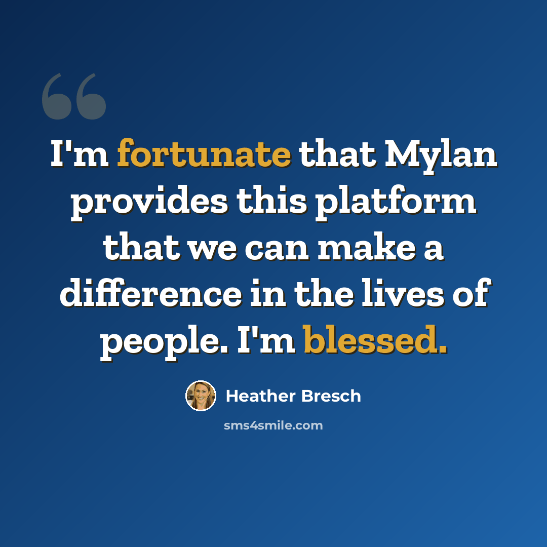 “I'm fortunate that Mylan provides this platform that we can make a difference in the lives of people. I'm blessed.” quote by Heather Bresch