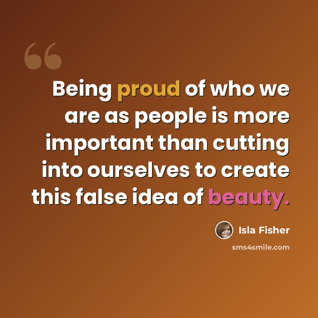 “Being proud of who we are as people is more important than cutting into ourselves to create this false idea of beauty.” quote by Isla Fisher