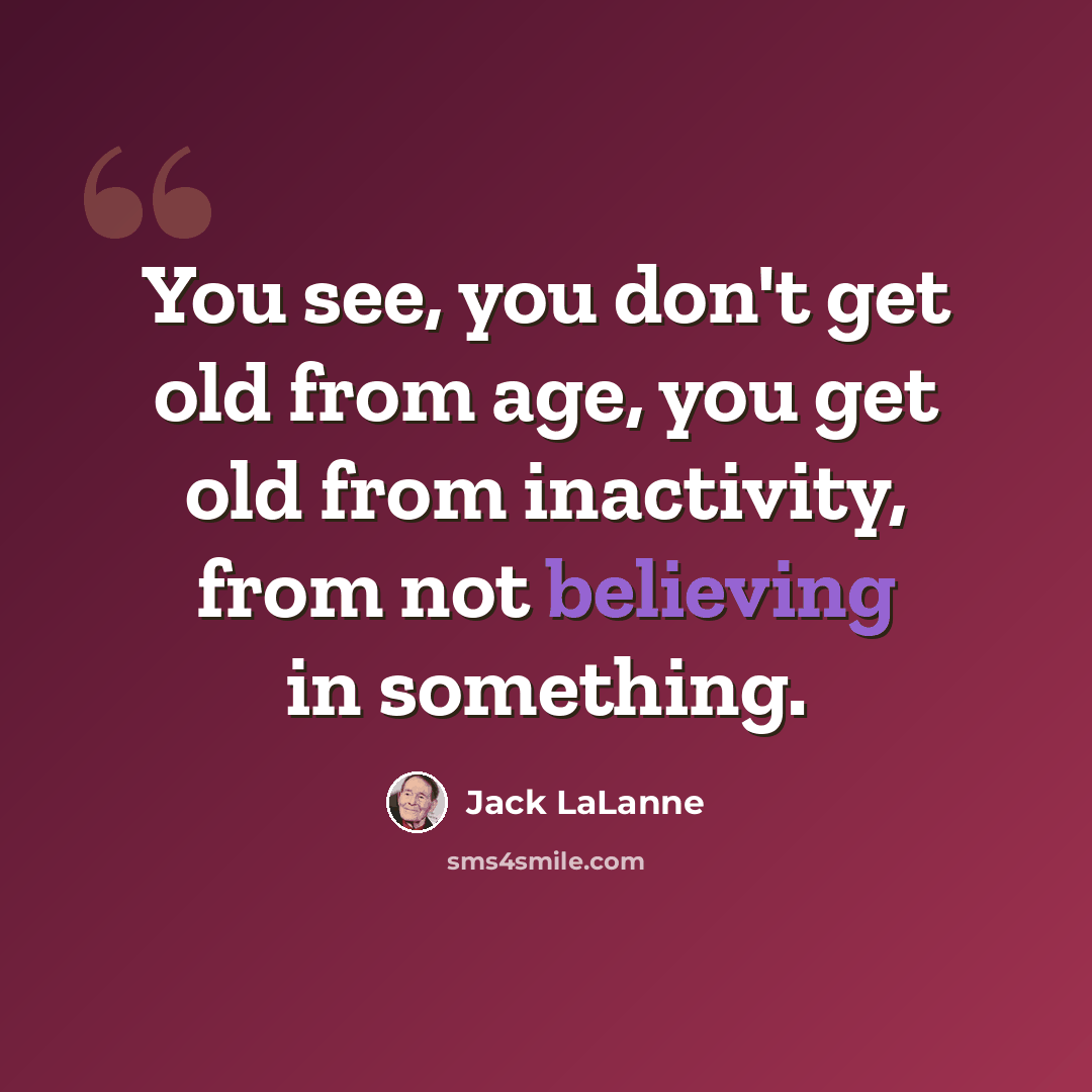 “You see, you don't get old from age, you get old from inactivity, from not believing in something.” quote by Jack LaLanne