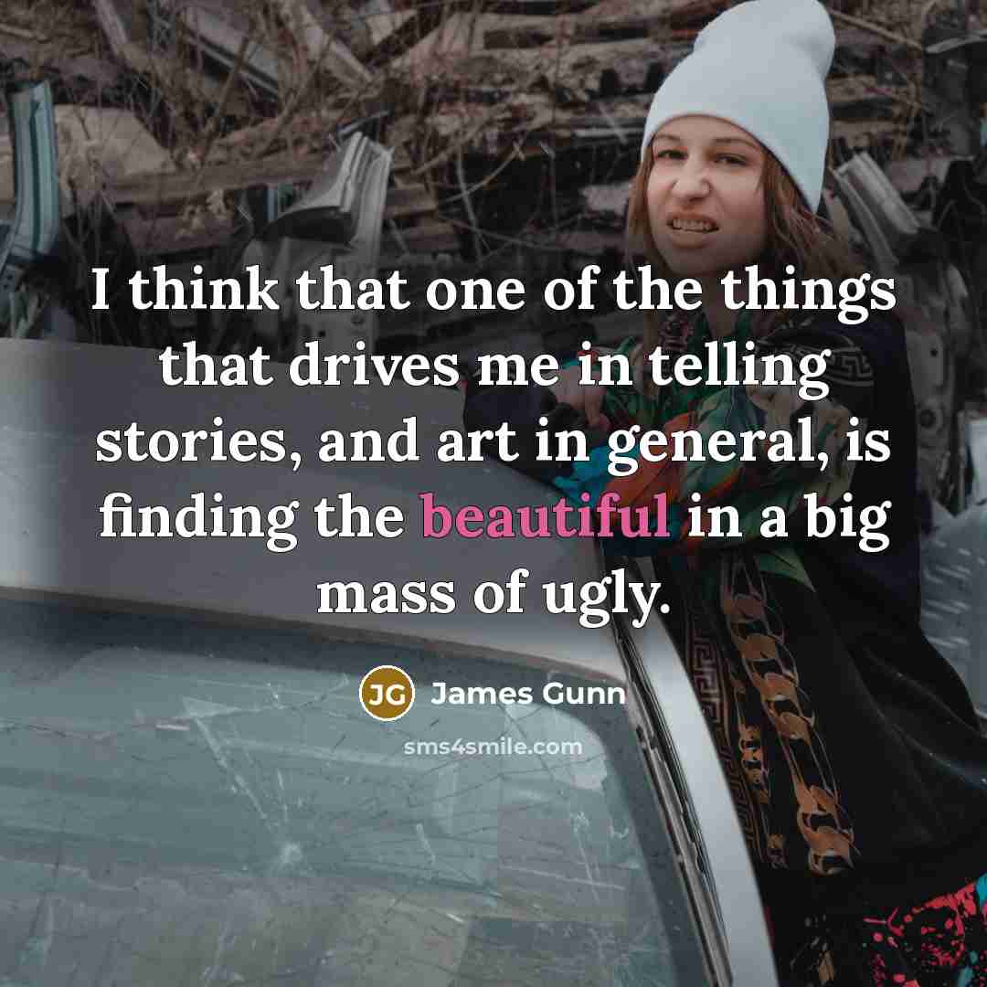 “I think that one of the things that drives me in telling stories, and art in general, is finding the beautiful in a big mass of ugly.” quote by James Gunn
