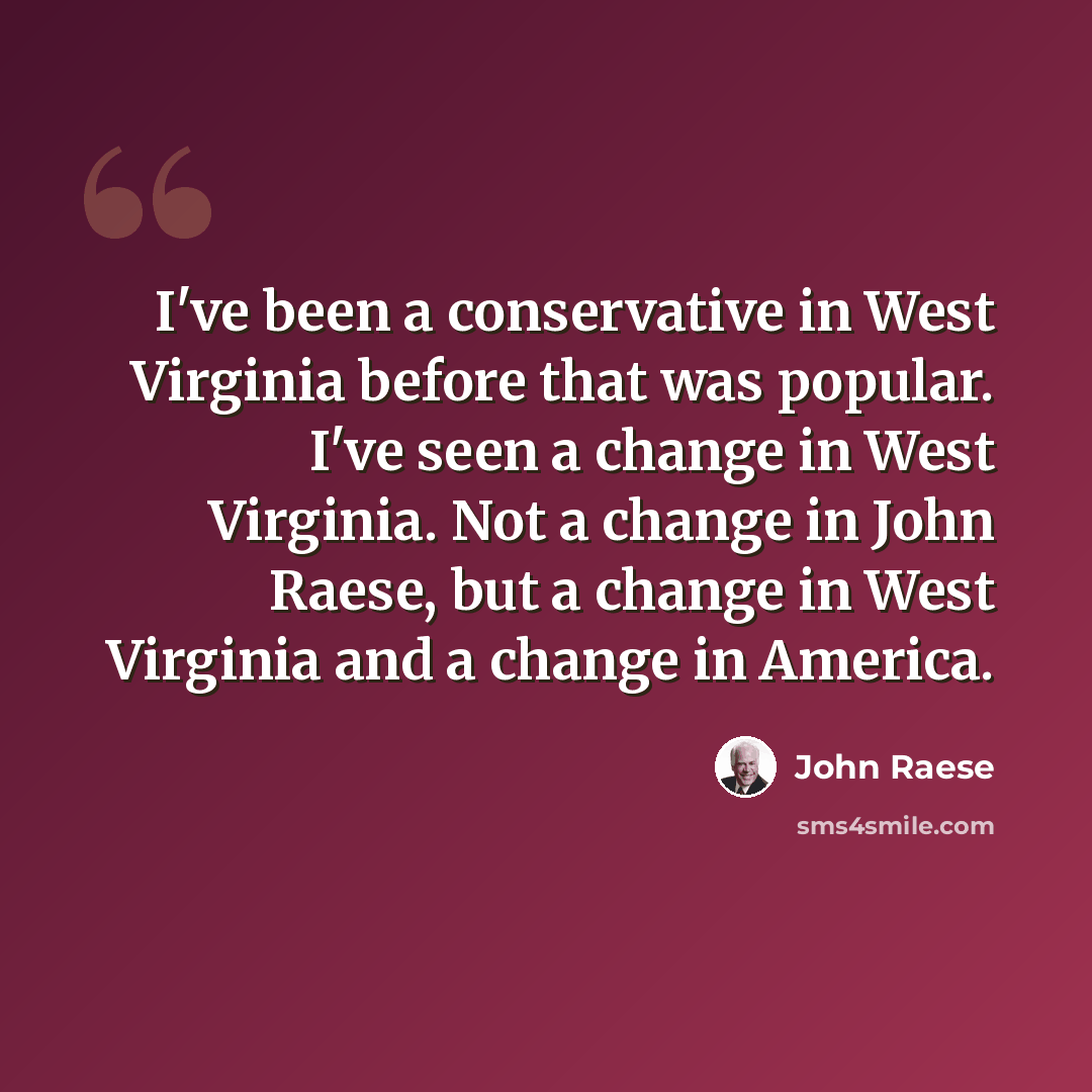 “I've been a conservative in West Virginia before that was popular. I've seen a change in West Virginia. Not a change in John Raese, but a change in West Virginia and a change in America.” quote by John Raese
