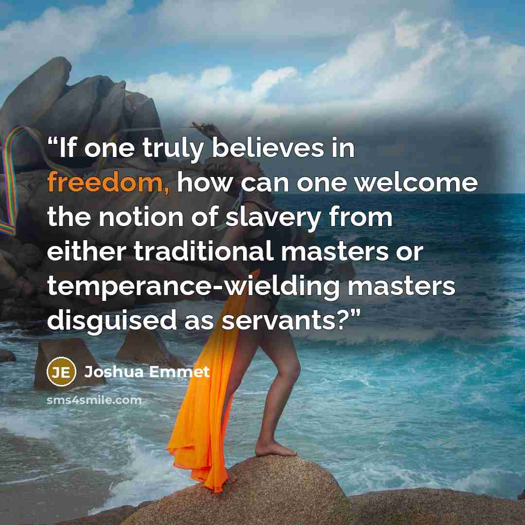 “If one truly believes in freedom, how can one welcome the notion of slavery from either traditional masters or temperance-wielding masters disguised as servants?” quote by Joshua Emmet