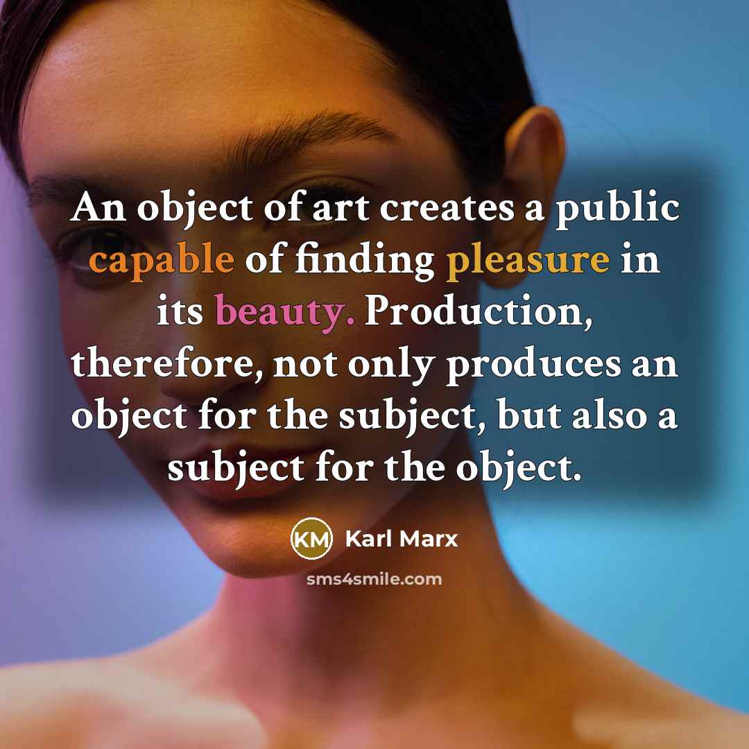 “An object of art creates a public capable of finding pleasure in its beauty. Production, therefore, not only produces an object for the subject, but also a subject for the object.” quote by Karl Marx