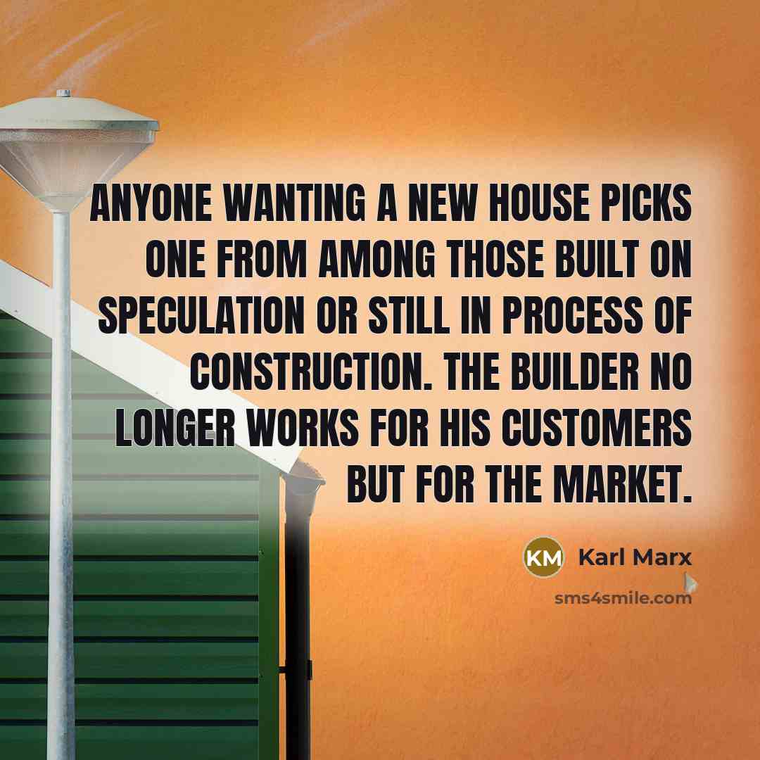 “Anyone wanting a new house picks one from among those built on speculation or still in process of construction. The builder no longer works for his customers but for the market.” quote by Karl Marx