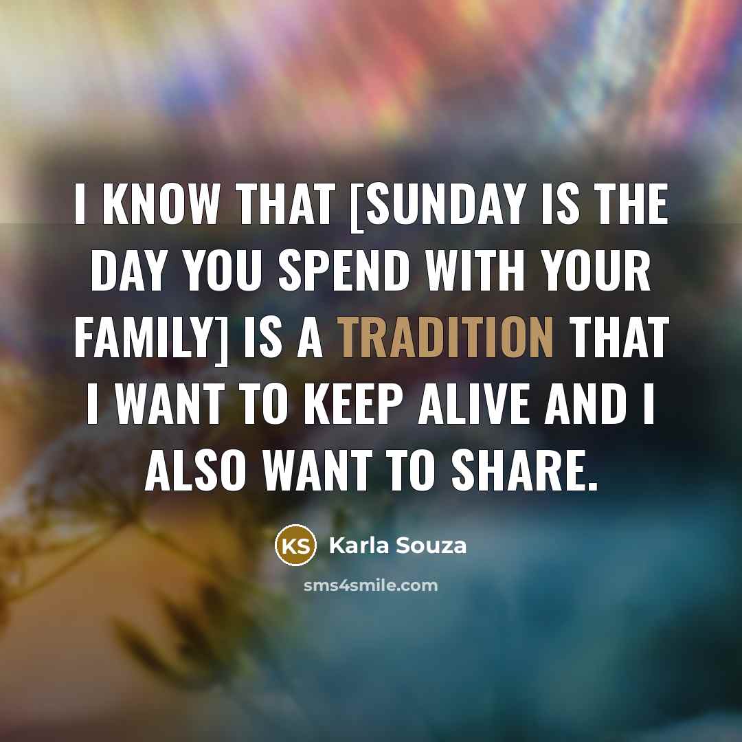 “I know that [Sunday is the day you spend with your family] is a tradition that I want to keep alive and I also want to share.” quote by Karla Souza