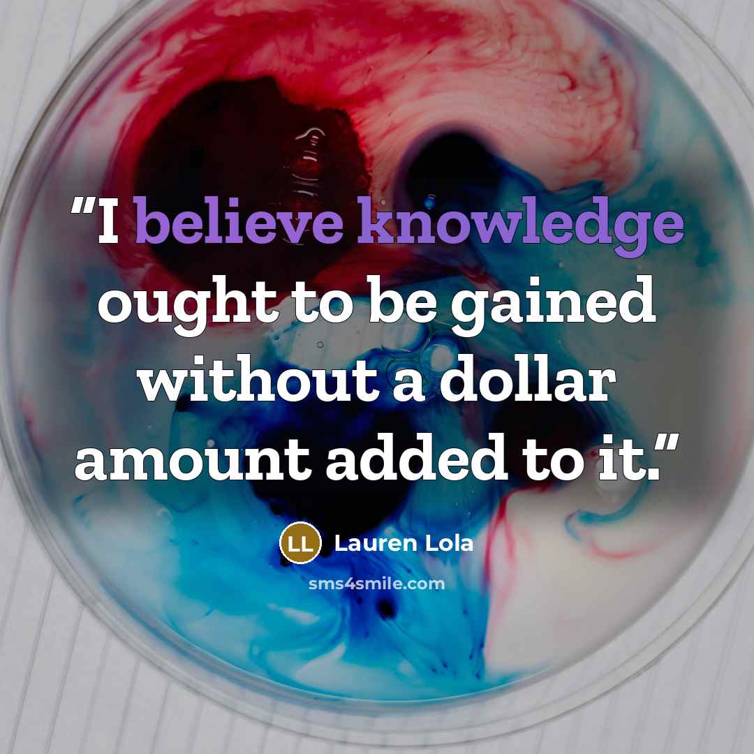 “I believe knowledge ought to be gained without a dollar amount added to it.” quote by Lauren Lola