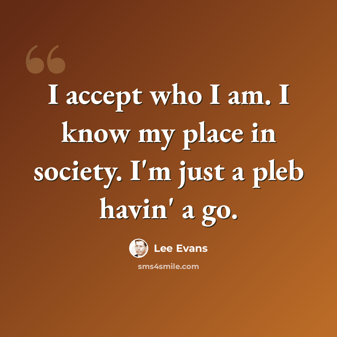 “I accept who I am. I know my place in society. I'm just a pleb havin' a go.” quote by Lee Evans